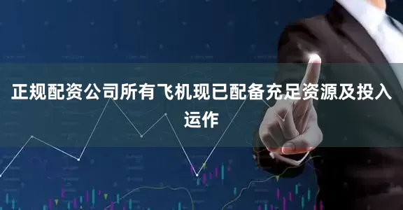正规配资公司所有飞机现已配备充足资源及投入运作