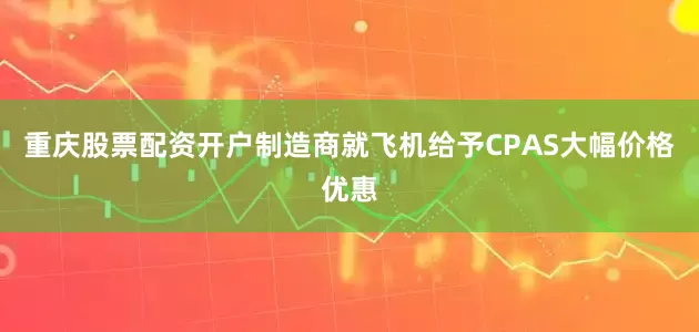 重庆股票配资开户制造商就飞机给予CPAS大幅价格优惠