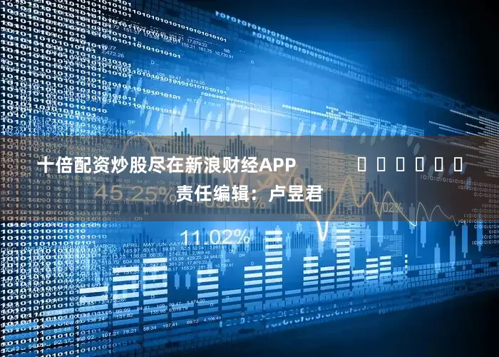 十倍配资炒股尽在新浪财经APP            						责任编辑：卢昱君