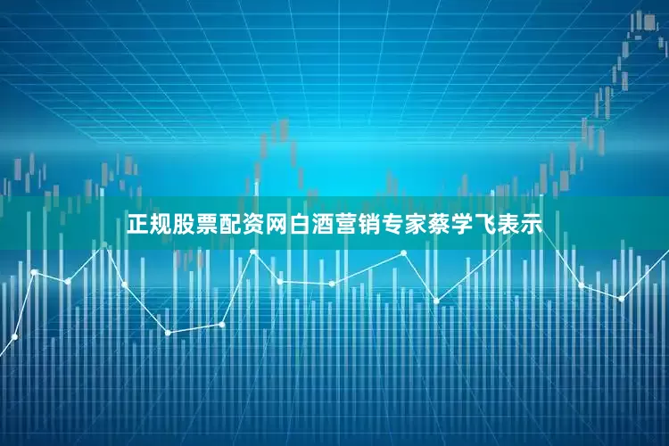 正规股票配资网　　白酒营销专家蔡学飞表示