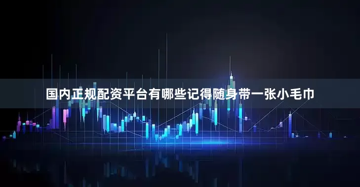 国内正规配资平台有哪些记得随身带一张小毛巾