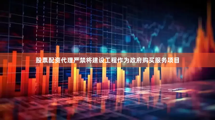 股票配资代理严禁将建设工程作为政府购买服务项目