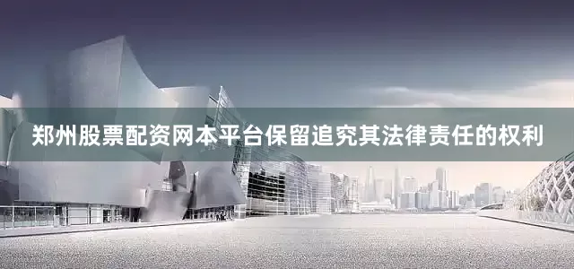 郑州股票配资网本平台保留追究其法律责任的权利