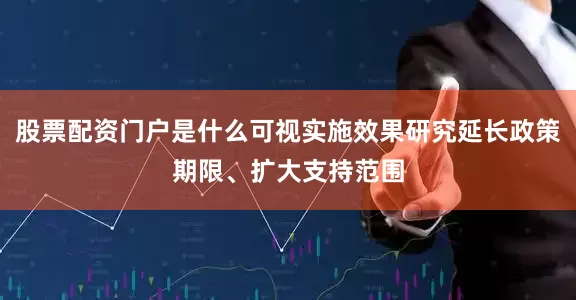 股票配资门户是什么可视实施效果研究延长政策期限、扩大支持范围