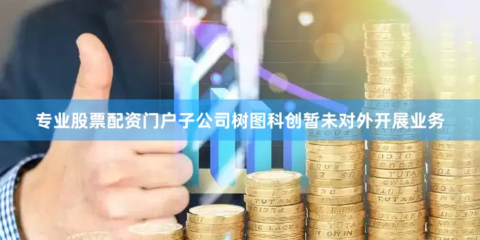 专业股票配资门户子公司树图科创暂未对外开展业务
