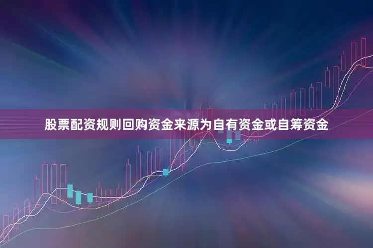 股票配资规则回购资金来源为自有资金或自筹资金