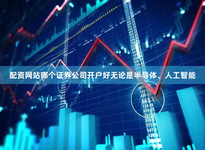 配资网站哪个证券公司开户好无论是半导体、人工智能