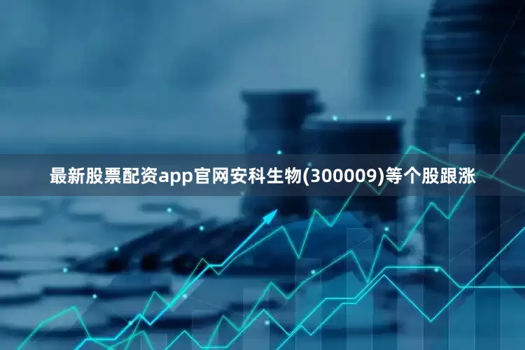 最新股票配资app官网安科生物(300009)等个股跟涨