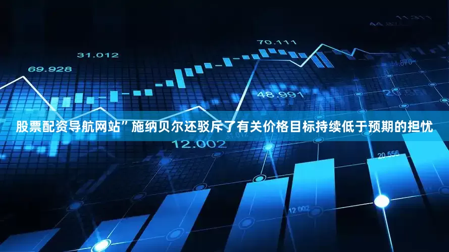 股票配资导航网站”施纳贝尔还驳斥了有关价格目标持续低于预期的担忧