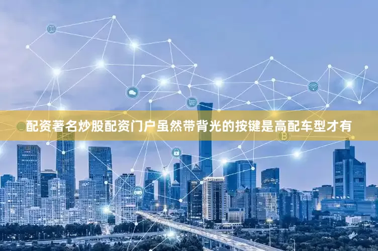 配资著名炒股配资门户虽然带背光的按键是高配车型才有