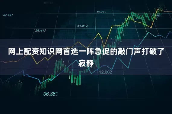 网上配资知识网首选一阵急促的敲门声打破了寂静