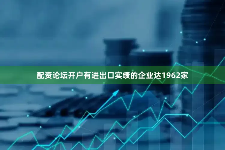 配资论坛开户有进出口实绩的企业达1962家