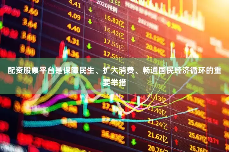 配资股票平台是保障民生、扩大消费、畅通国民经济循环的重要举措