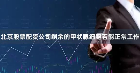 北京股票配资公司剩余的甲状腺细胞若能正常工作