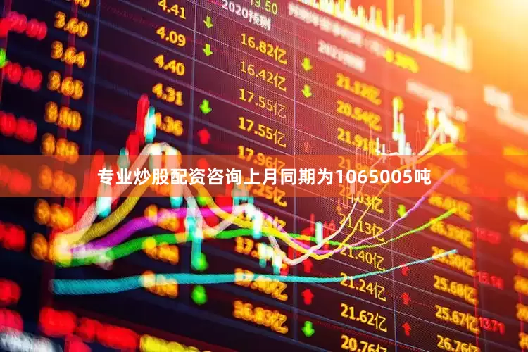 专业炒股配资咨询上月同期为1065005吨