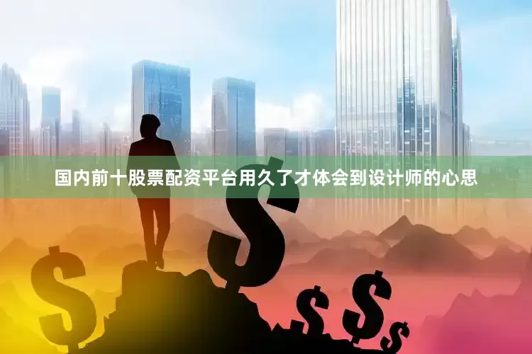 国内前十股票配资平台用久了才体会到设计师的心思