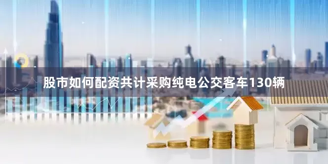 股市如何配资共计采购纯电公交客车130辆