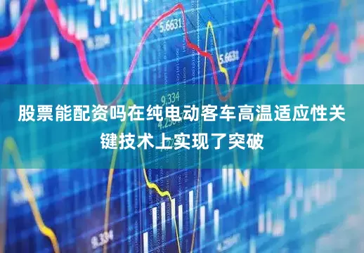 股票能配资吗在纯电动客车高温适应性关键技术上实现了突破