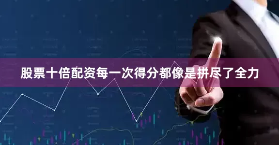 股票十倍配资每一次得分都像是拼尽了全力