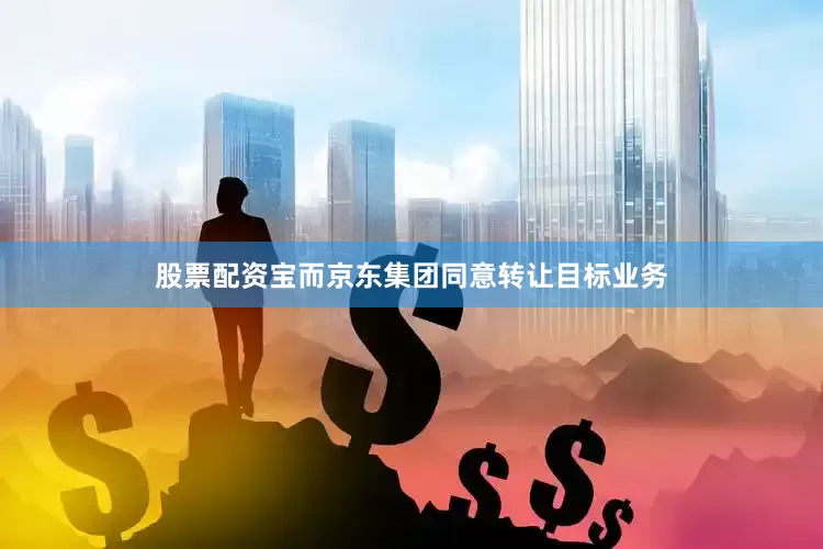股票配资宝而京东集团同意转让目标业务
