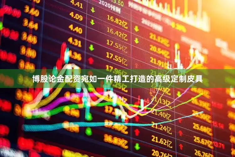博股论金配资宛如一件精工打造的高级定制皮具