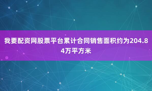 我要配资网股票平台累计合同销售面积约为204.84万平方米