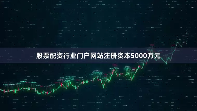 股票配资行业门户网站注册资本5000万元