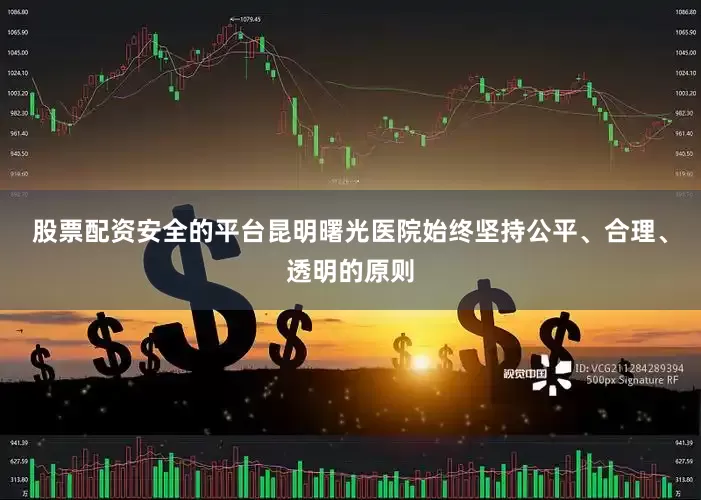 股票配资安全的平台昆明曙光医院始终坚持公平、合理、透明的原则