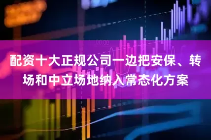 配资十大正规公司一边把安保、转场和中立场地纳入常态化方案