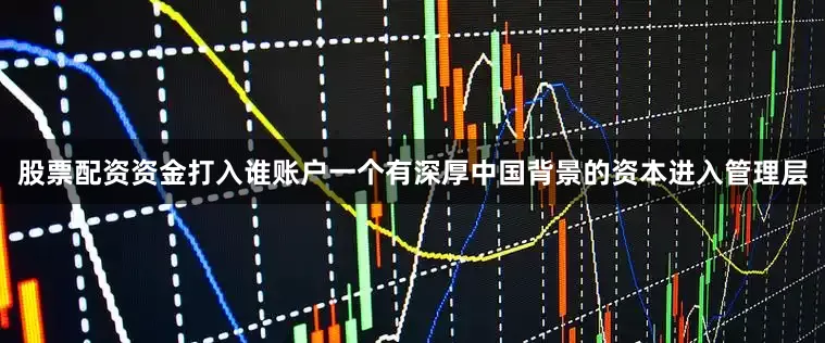 股票配资资金打入谁账户一个有深厚中国背景的资本进入管理层