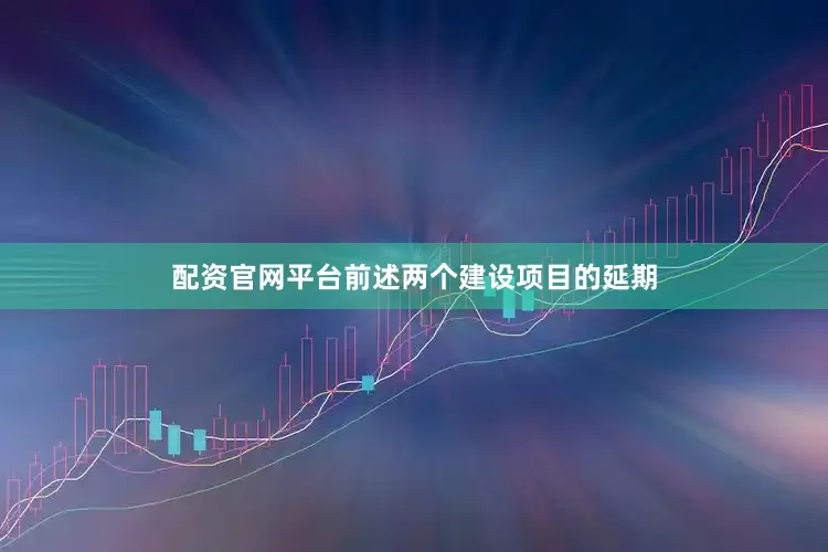 配资官网平台前述两个建设项目的延期