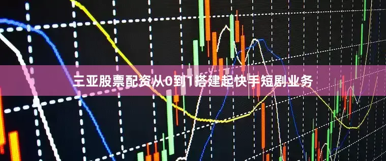 三亚股票配资从0到1搭建起快手短剧业务