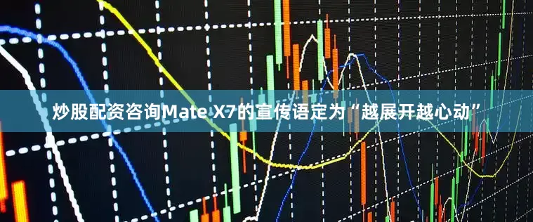炒股配资咨询Mate X7的宣传语定为“越展开越心动”